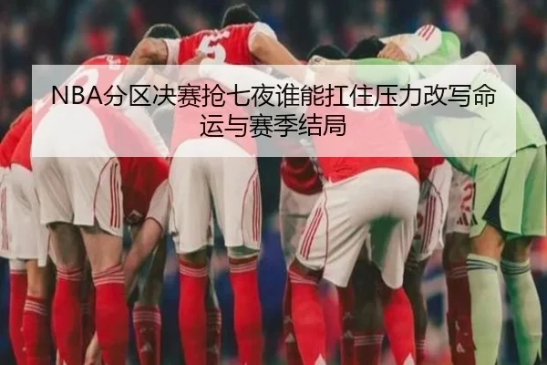 NBA分区决赛抢七夜谁能扛住压力改写命运与赛季结局