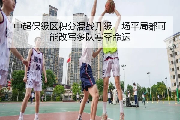 中超保级区积分混战升级一场平局都可能改写多队赛季命运